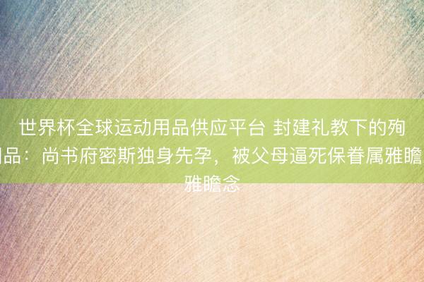 世界杯全球运动用品供应平台 封建礼教下的殉国品:尚书府密斯独身先孕,被父母逼死保眷属雅瞻念