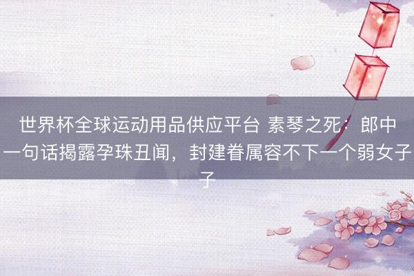 世界杯全球运动用品供应平台 素琴之死：郎中一句话揭露孕珠丑闻，封