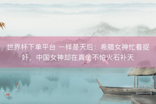 世界杯下单平台 一样是天后：希腊女神忙着捉奸，中国女神却在真金不怕火石补天