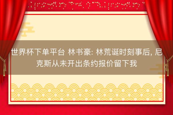 世界杯下单平台 林书豪: 林荒诞时刻事后， 尼克斯从未开出条约报价留下我