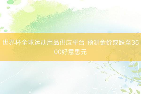 世界杯全球运动用品供应平台 预测金价或跌至3500好意思元