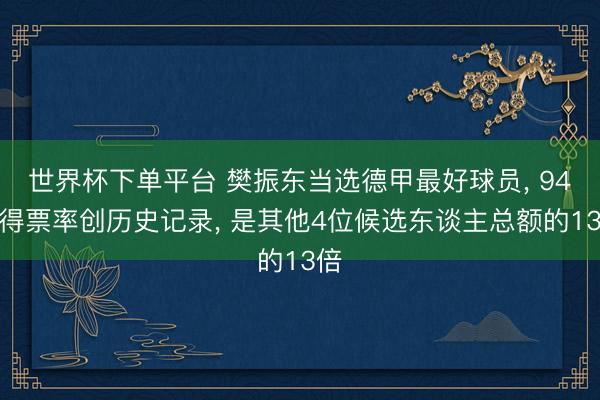 世界杯下单平台 樊振东当选德甲最好球员, 94%得票率创历史记录, 是其他4位候选东谈主总额的13倍