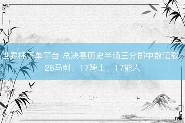 世界杯下单平台 总决赛历史半场三分掷中数记载: 26马刺、17骑士、17能人