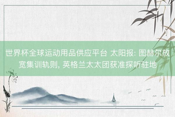 世界杯全球运动用品供应平台 太阳报: 图赫尔放宽集训轨则， 英格兰太太团获准探听驻地