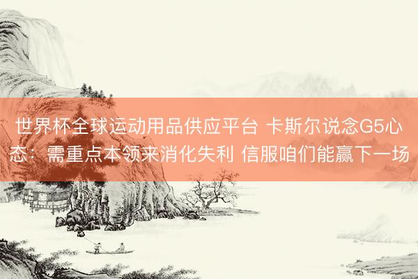 世界杯全球运动用品供应平台 卡斯尔说念G5心态：需重点本领来消化失利 信服咱们能赢下一场