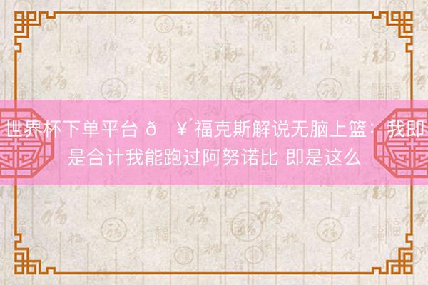 世界杯下单平台 🥴福克斯解说无脑上篮：我即是合计我能跑过阿努诺比 即是这么