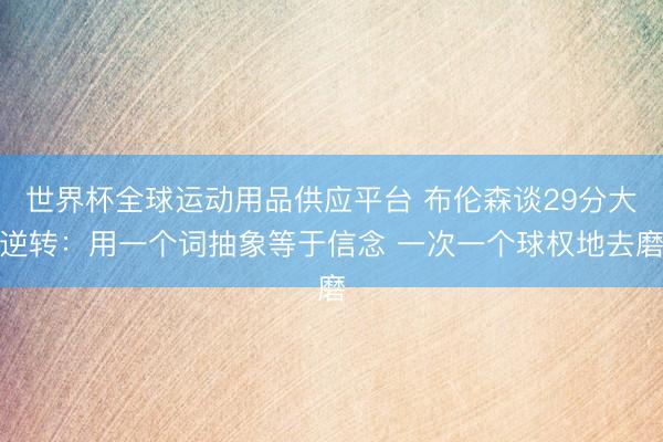 世界杯全球运动用品供应平台 布伦森谈29分大逆转：用一个词抽象等于信念 一次一个球权地去磨