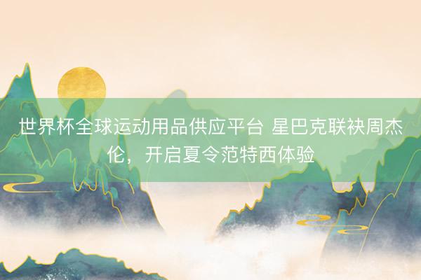 世界杯全球运动用品供应平台 星巴克联袂周杰伦，开启夏令范特西体验