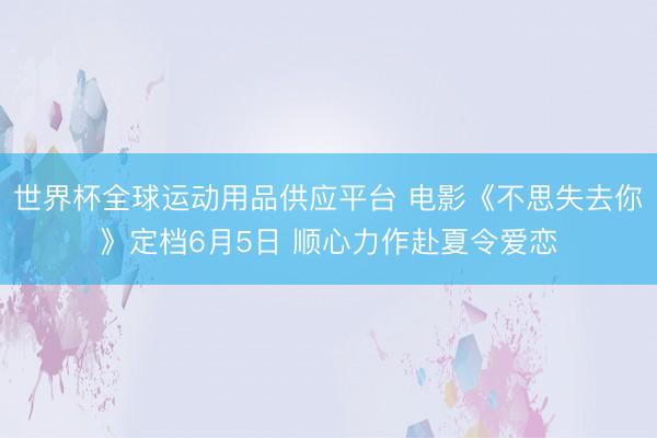 世界杯全球运动用品供应平台 电影《不思失去你》定档6月5日 顺心力作赴夏令爱恋