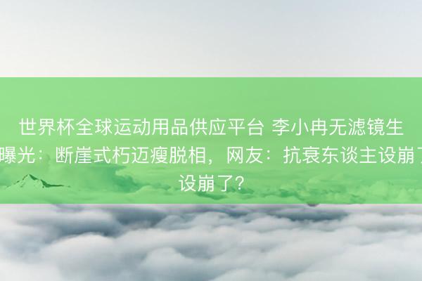世界杯全球运动用品供应平台 李小冉无滤镜生图曝光：断崖式朽迈瘦脱相，网友：抗衰东谈主设崩了？