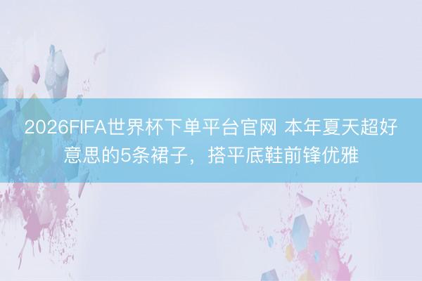 2026FIFA世界杯下单平台官网 本年夏天超好意思的5条裙子，搭平底鞋前锋优雅