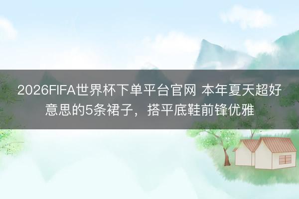 2026FIFA世界杯下单平台官网 本年夏天超好意思的5条裙子，搭平底鞋前锋优雅