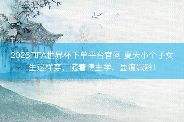 2026FIFA世界杯下单平台官网 夏天小个子女生这样穿，随着博主学，显瘦减龄！