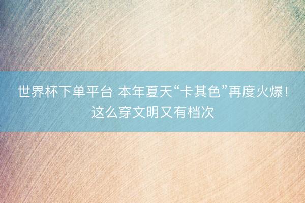 世界杯下单平台 本年夏天“卡其色”再度火爆！这么穿文明又有档次