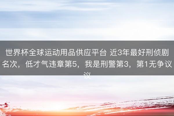 世界杯全球运动用品供应平台 近3年最好刑侦剧名次，低才气违章第5，我是刑警第3，第1无争议