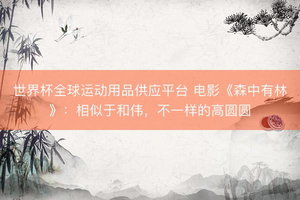 世界杯全球运动用品供应平台 电影《森中有林》:相似于和伟,不一样的高圆圆