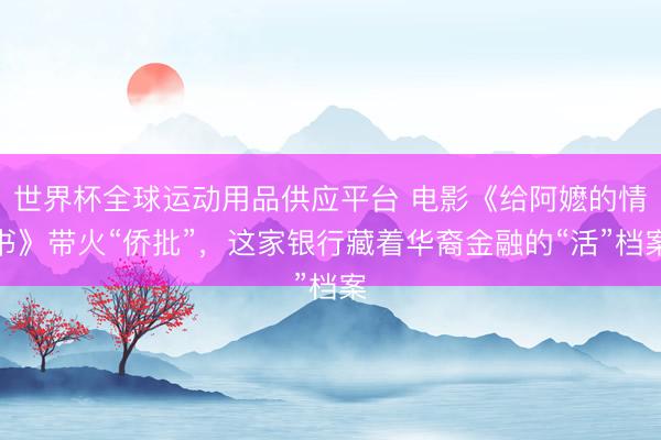 世界杯全球运动用品供应平台 电影《给阿嬷的情书》带火“侨批”,这家银行藏着华裔金融的“活”档案