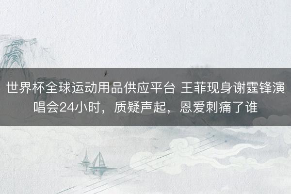 世界杯全球运动用品供应平台 王菲现身谢霆锋演唱会24小时，质疑声起，恩爱刺痛了谁