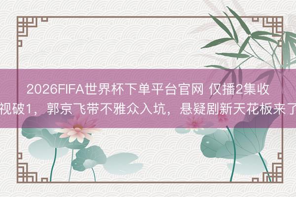 2026FIFA世界杯下单平台官网 仅播2集收视破1,郭京飞带不雅众入坑,悬疑剧新天花板来了