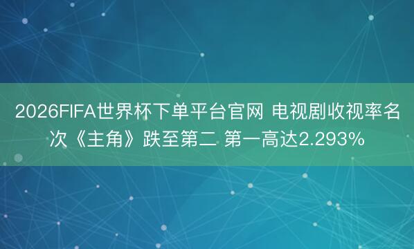 2026FIFA世界杯下单平台官网 电视剧收视率名次《主角》跌至第二 第一高达2.293%