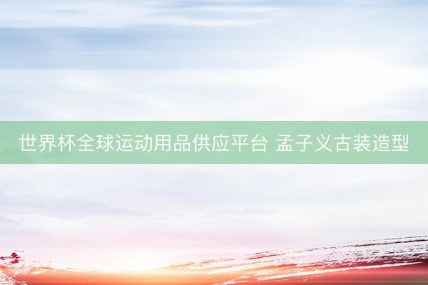 世界杯全球运动用品供应平台 孟子义古装造型