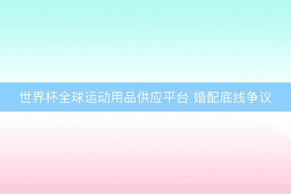 世界杯全球运动用品供应平台 婚配底线争议