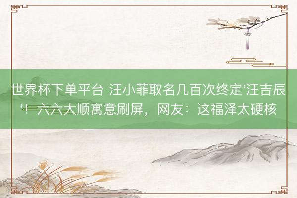 世界杯下单平台 汪小菲取名几百次终定'汪吉辰'！六六大顺寓意刷屏，网友：这福泽太硬核