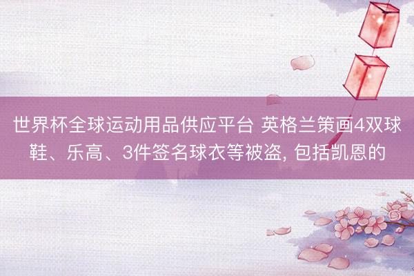 世界杯全球运动用品供应平台 英格兰策画4双球鞋、乐高、3件签名球衣等被盗， 包括凯恩的