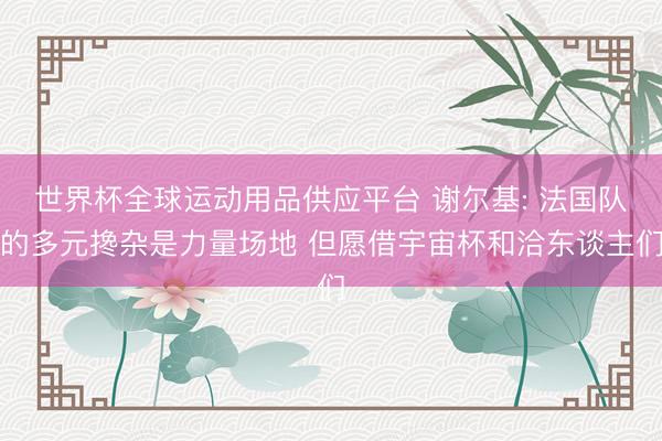 世界杯全球运动用品供应平台 谢尔基: 法国队的多元搀杂是力量场地 但愿借宇宙杯和洽东谈主们