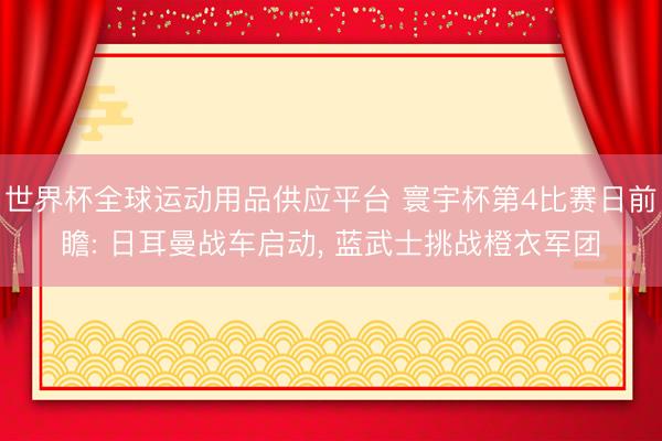 世界杯全球运动用品供应平台 寰宇杯第4比赛日前瞻: 日耳曼战车启动， 蓝武士挑战橙衣军团