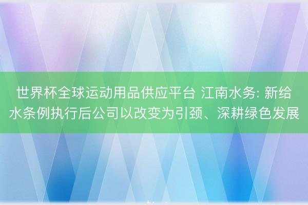 世界杯全球运动用品供应平台 江南水务: 新给水条例执行后公司以改变为引颈、深耕绿色发展
