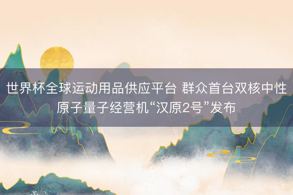 世界杯全球运动用品供应平台 群众首台双核中性原子量子经营机“汉原2号”发布