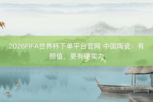 2026FIFA世界杯下单平台官网 中国陶瓷：有颜值，更有硬实力
