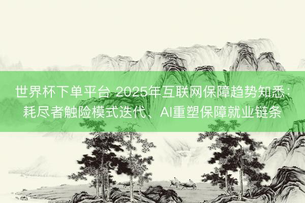 世界杯下单平台 2025年互联网保障趋势知悉:耗尽者触险模式迭代、AI重塑保障就业链条