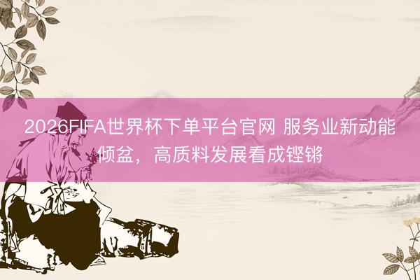 2026FIFA世界杯下单平台官网 服务业新动能倾盆，高质料发展看成铿锵