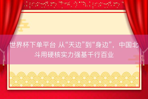 世界杯下单平台 从“天边”到“身边”，中国北斗用硬核实力强基千行百业