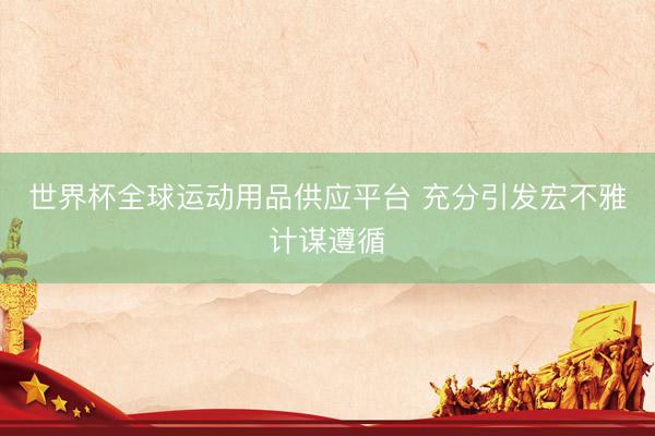 世界杯全球运动用品供应平台 充分引发宏不雅计谋遵循