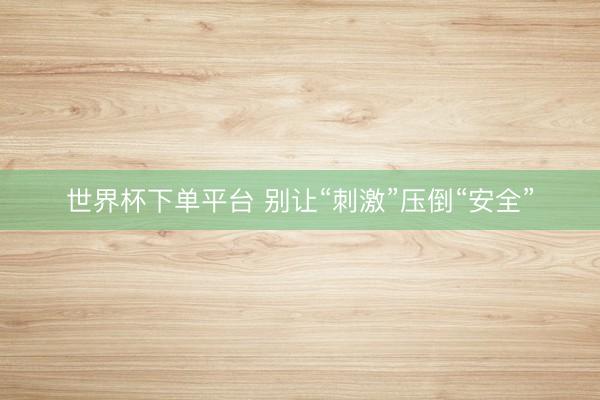 世界杯下单平台 别让“刺激”压倒“安全”
