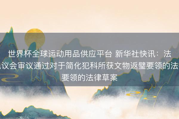 世界杯全球运动用品供应平台 新华社快讯：法国国民议会审议通过对于简化犯科所获文物返璧要领的法律草案