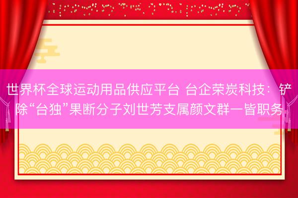 世界杯全球运动用品供应平台 台企荣炭科技:铲除“台独”果断分子刘世芳支属颜文群一皆职务