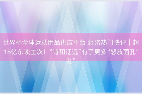 世界杯全球运动用品供应平台 经济热门快评｜超15亿东谈主次！“诗和辽远”有了更多“怒放面孔”