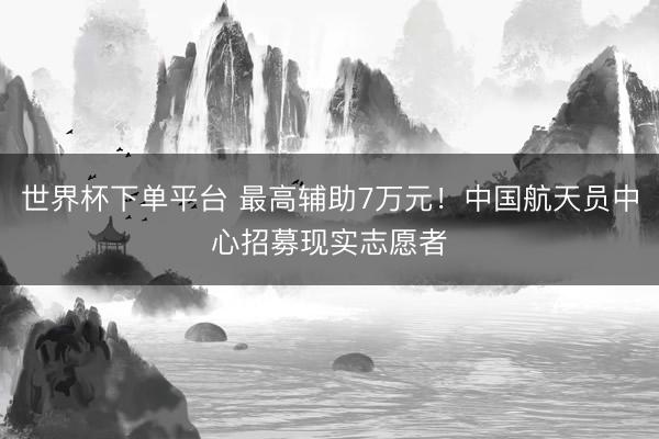 世界杯下单平台 最高辅助7万元！中国航天员中心招募现实志愿者