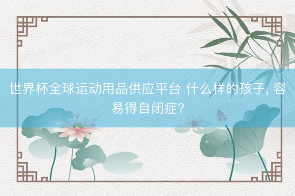 世界杯全球运动用品供应平台 什么样的孩子， 容易得自闭症?
