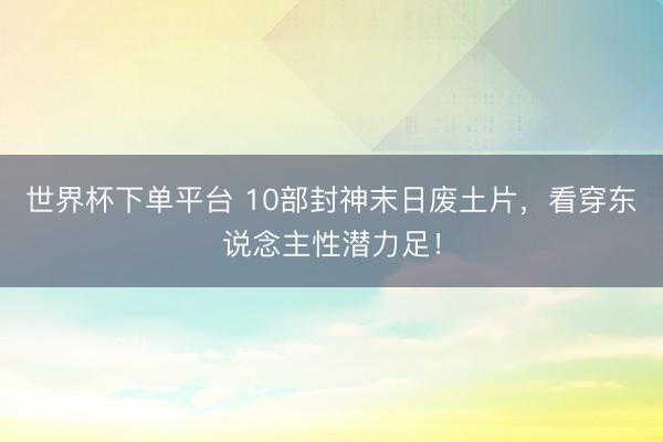 世界杯下单平台 10部封神末日废土片，看穿东说念主性潜力足！