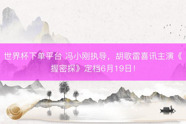 世界杯下单平台 冯小刚执导，胡歌雷喜讯主演《握密探》定档6月19日！