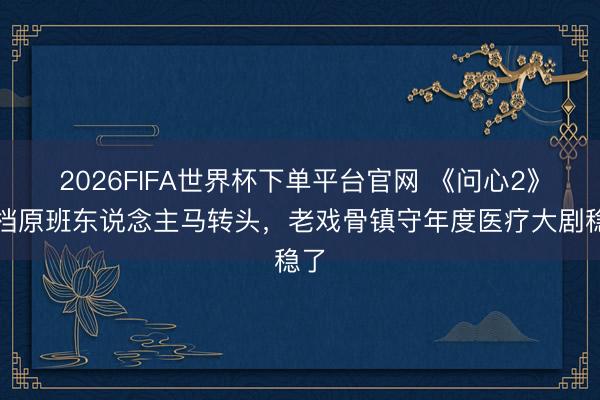 2026FIFA世界杯下单平台官网 《问心2》定档原班东说念主马转头，老戏骨镇守年度医疗大剧稳了