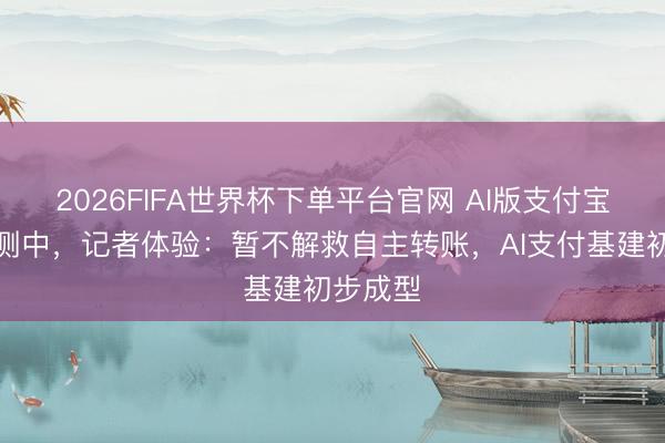 2026FIFA世界杯下单平台官网 AI版支付宝玄妙内测中，记者体验：暂不解救自主转账，AI支付基建初步成型