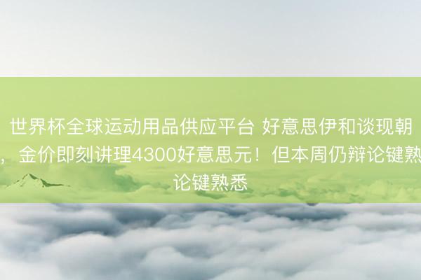 世界杯全球运动用品供应平台 好意思伊和谈现朝阳，金价即刻讲理4300好意思元！但本周仍辩论键熟悉