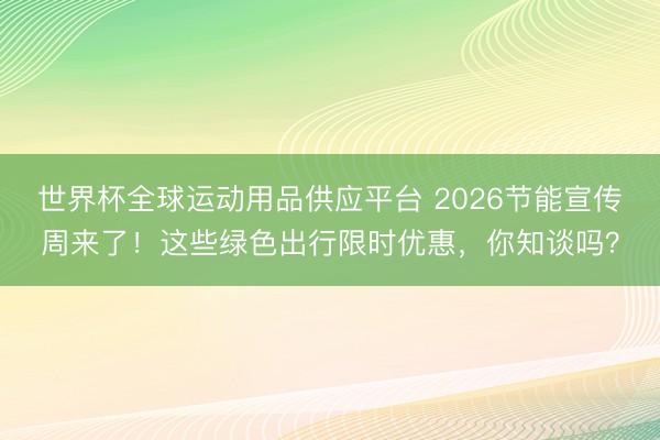 世界杯全球运动用品供应平台 2026节能宣传周来了！这些绿色出行限时优惠，你知谈吗？