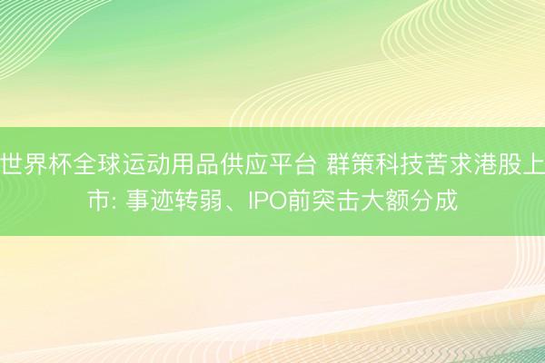 世界杯全球运动用品供应平台 群策科技苦求港股上市: 事迹转弱、IPO前突击大额分成